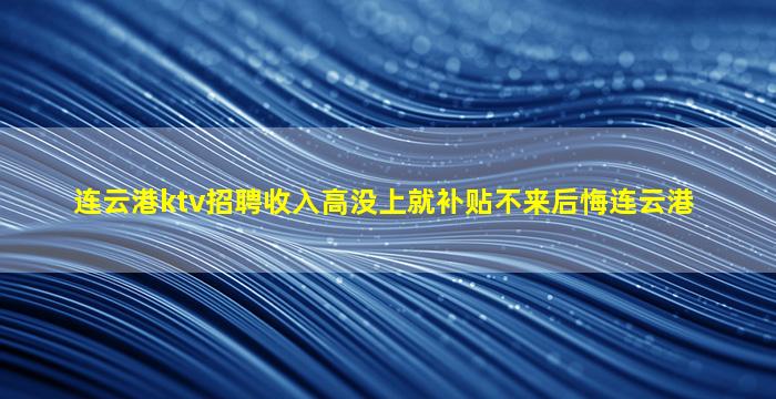 连云港ktv招聘收入高没上就补贴不来后悔连云港